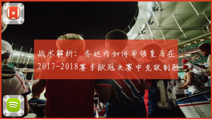 战术解析：齐达内如何率领皇马在2017-2018赛季欧冠决赛中克敌制胜