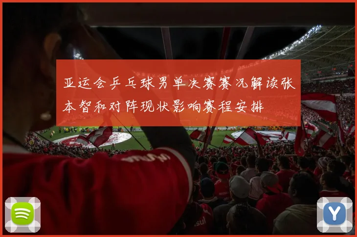 亚运会乒乓球男单决赛赛况解读张本智和对阵现状影响赛程安排