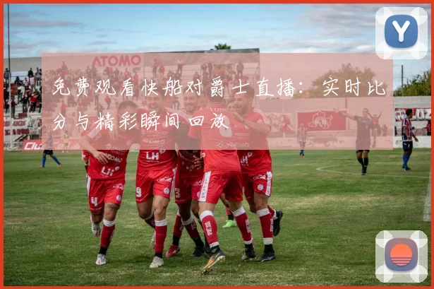 免费观看快船对爵士直播：实时比分与精彩瞬间回放