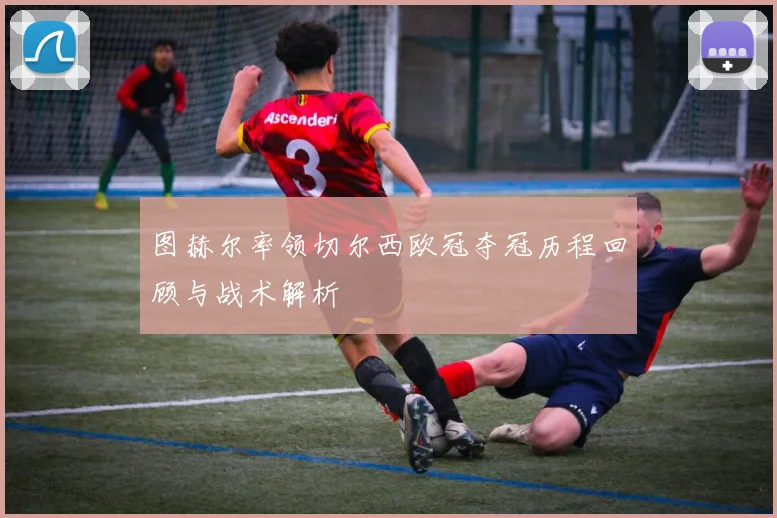 图赫尔率领切尔西欧冠夺冠历程回顾与战术解析