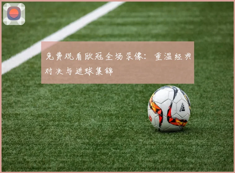 免费观看欧冠全场录像：重温经典对决与进球集锦