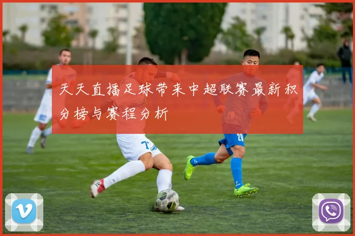 天天直播足球带来中超联赛最新积分榜与赛程分析