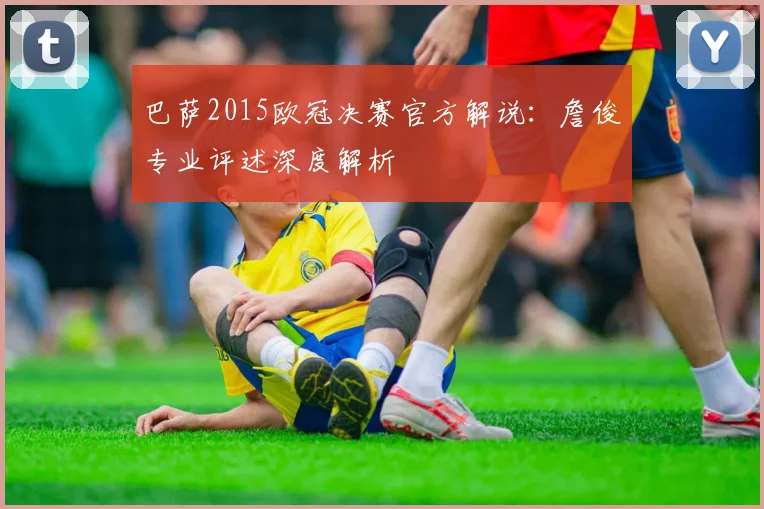 巴萨2015欧冠决赛官方解说：詹俊专业评述深度解析