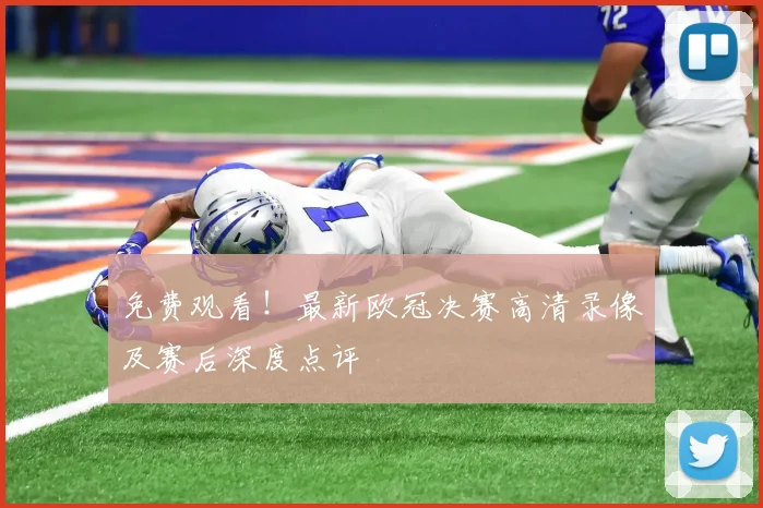 免费观看！最新欧冠决赛高清录像及赛后深度点评