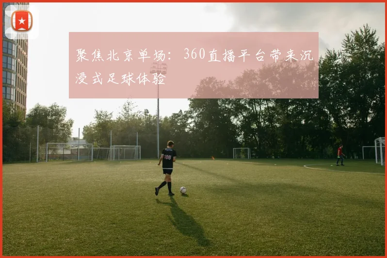 聚焦北京单场：360直播平台带来沉浸式足球体验