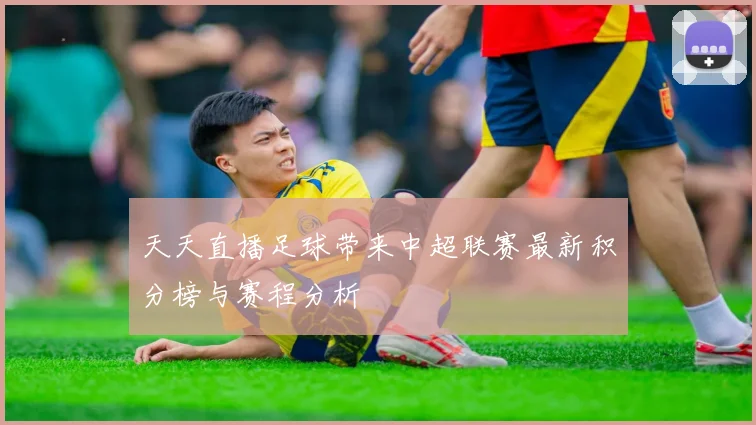 天天直播足球带来中超联赛最新积分榜与赛程分析