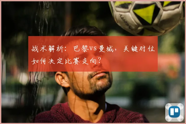 战术解析：巴黎vs曼城，关键对位如何决定比赛走向？