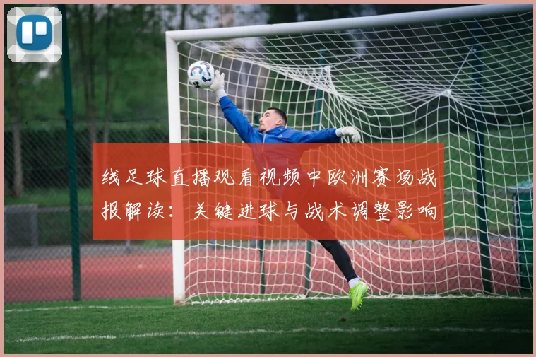 线足球直播观看视频中欧洲赛场战报解读：关键进球与战术调整影响