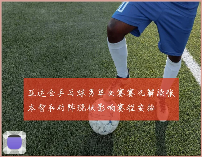 亚运会乒乓球男单决赛赛况解读张本智和对阵现状影响赛程安排