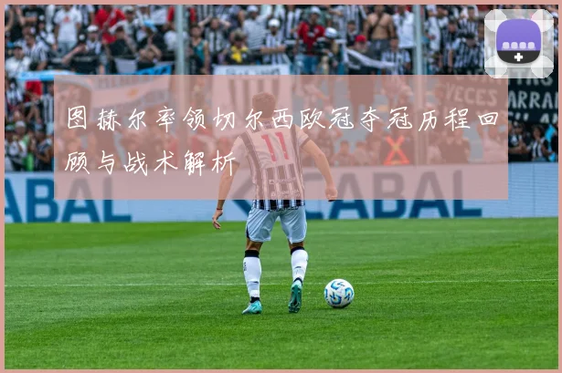 图赫尔率领切尔西欧冠夺冠历程回顾与战术解析