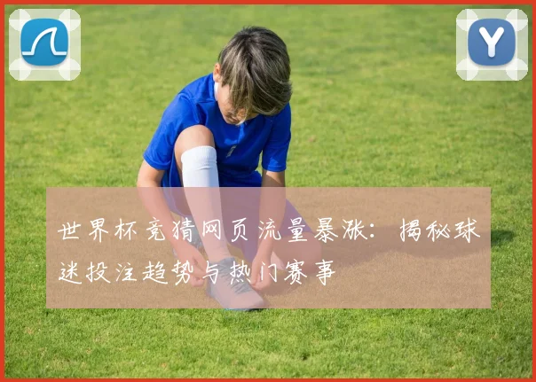 世界杯竞猜网页流量暴涨：揭秘球迷投注趋势与热门赛事