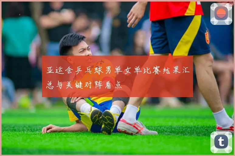 亚运会乒乓球男单女单比赛结果汇总与关键对阵看点