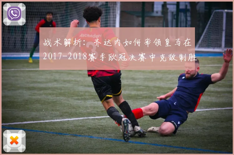 战术解析：齐达内如何率领皇马在2017-2018赛季欧冠决赛中克敌制胜