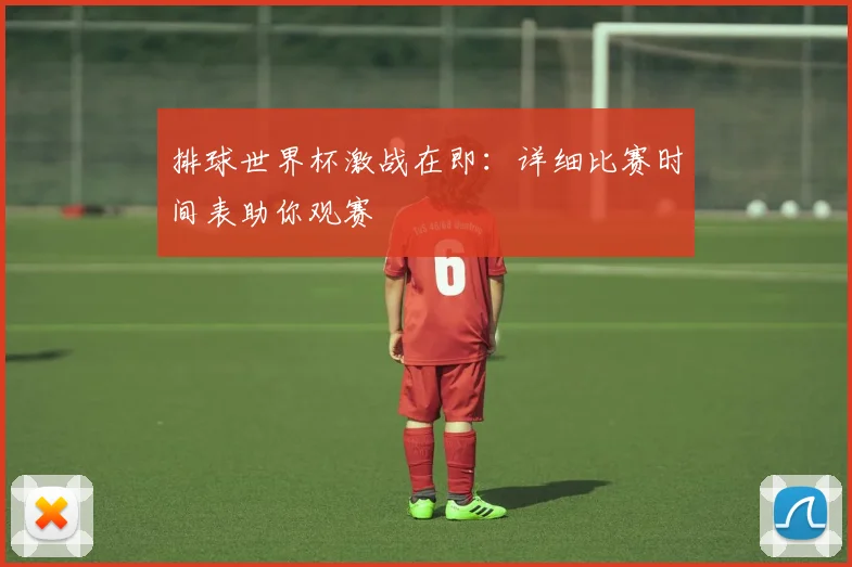 排球世界杯激战在即：详细比赛时间表助你观赛