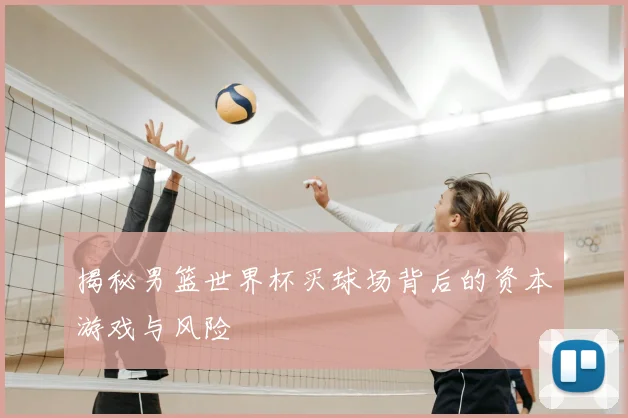 揭秘男篮世界杯买球场背后的资本游戏与风险