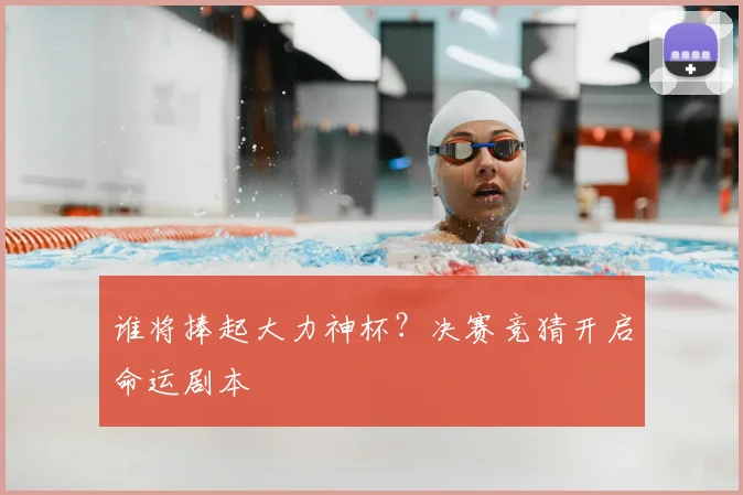谁将捧起大力神杯？决赛竞猜开启命运剧本