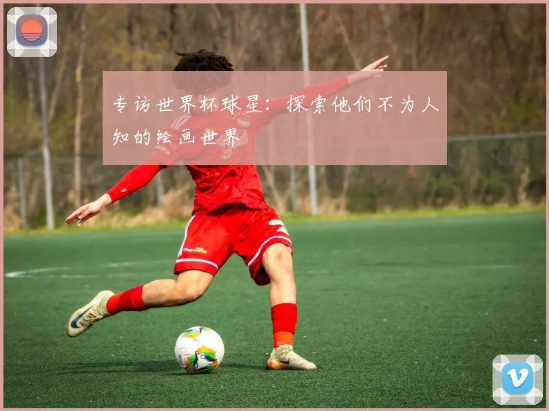 专访世界杯球星：探索他们不为人知的绘画世界