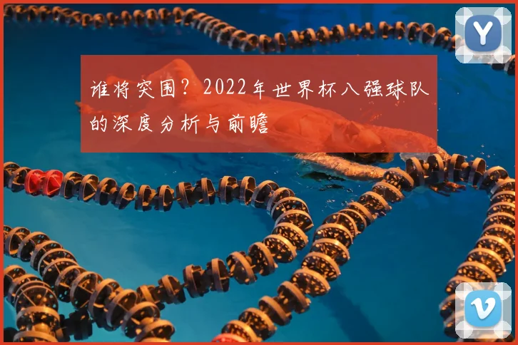 谁将突围？2022年世界杯八强球队的深度分析与前瞻