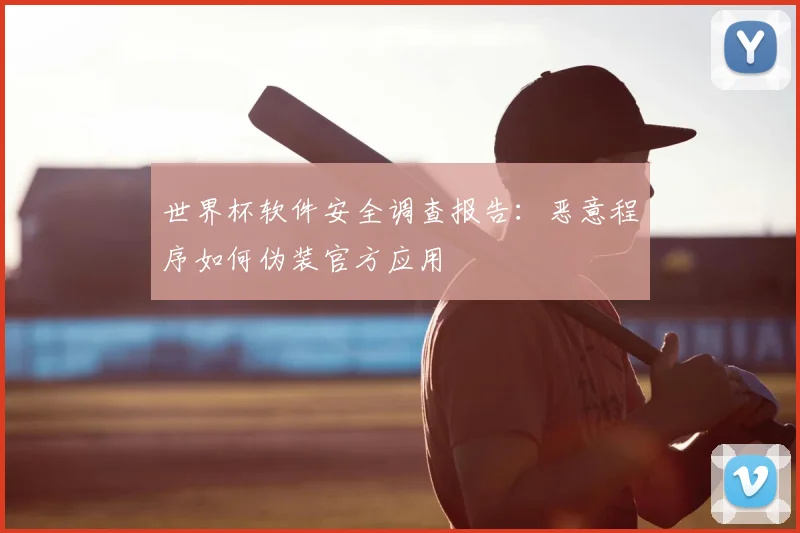 世界杯软件安全调查报告：恶意程序如何伪装官方应用