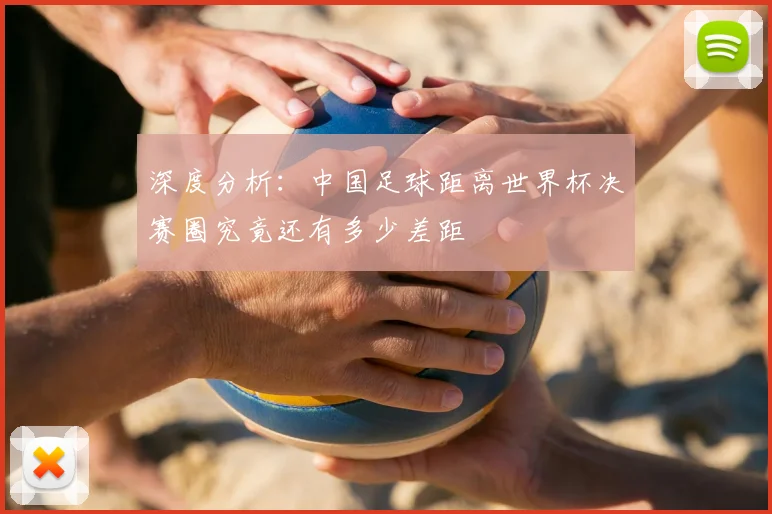 深度分析:中国足球距离世界杯决赛圈究竟还有多少差距