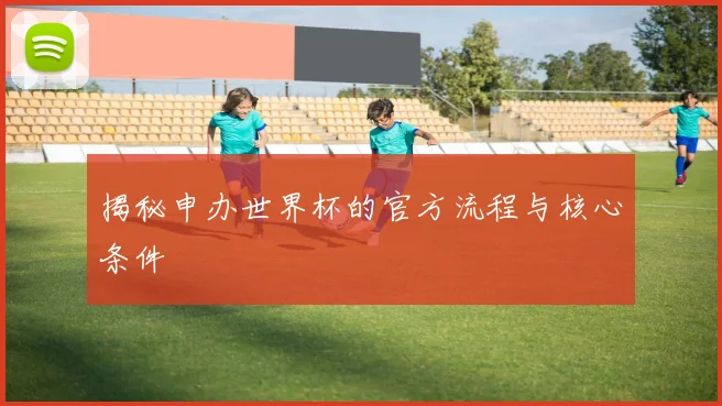 揭秘申办世界杯的官方流程与核心条件