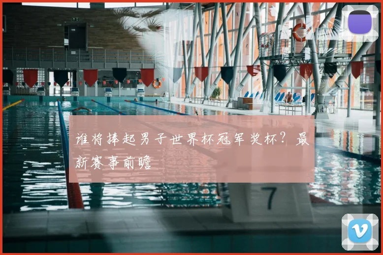 谁将捧起男子世界杯冠军奖杯？最新赛事前瞻