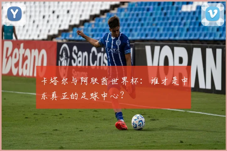 卡塔尔与阿联酋世界杯:谁才是中东真正的足球中心?