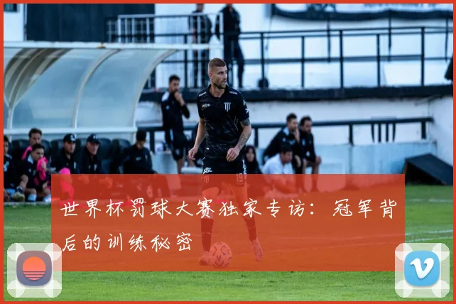 世界杯罚球大赛独家专访:冠军背后的训练秘密