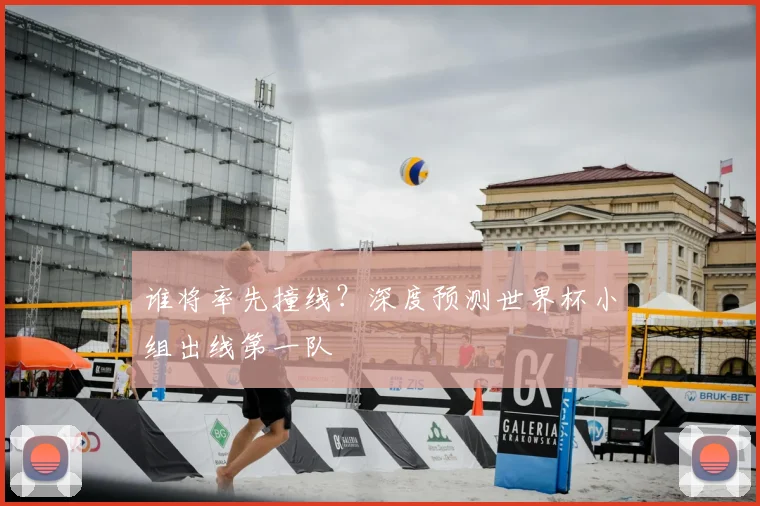 谁将率先撞线？深度预测世界杯小组出线第一队