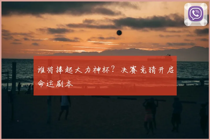 谁将捧起大力神杯？决赛竞猜开启命运剧本