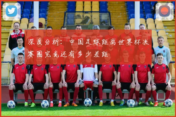深度分析：中国足球距离世界杯决赛圈究竟还有多少差距