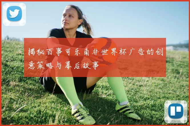 揭秘百事可乐南非世界杯广告的创意策略与幕后故事