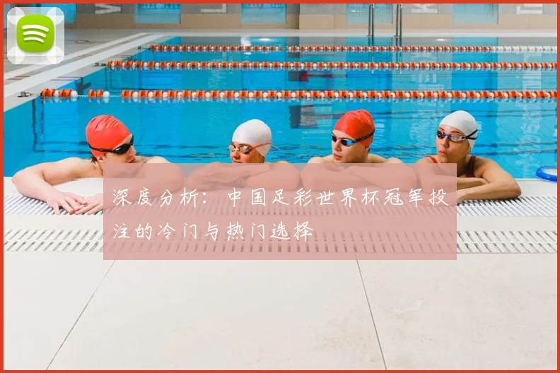 深度分析：中国足彩世界杯冠军投注的冷门与热门选择