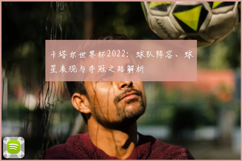 卡塔尔世界杯2022:球队阵容、球星表现与夺冠之路解析