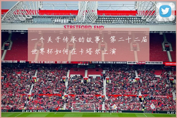 一个关于传承的故事:第二十二届世界杯如何在卡塔尔上演