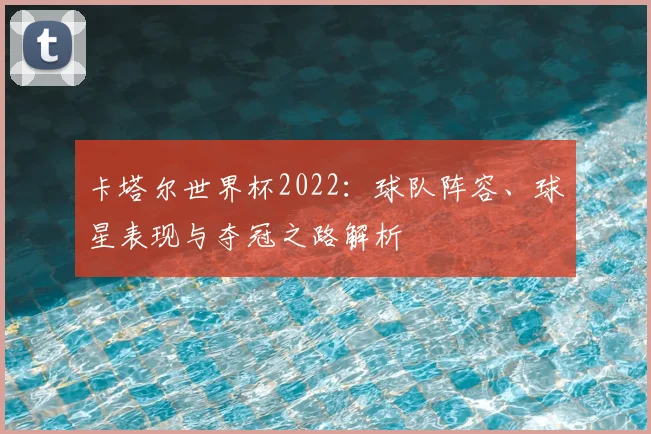 卡塔尔世界杯2022:球队阵容、球星表现与夺冠之路解析