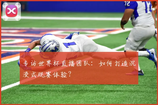 专访世界杯直播团队：如何打造沉浸式观赛体验？