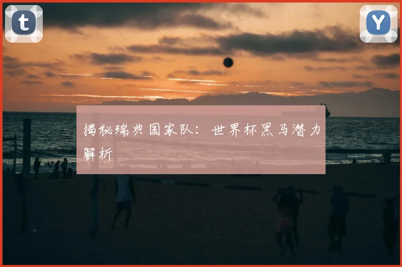 揭秘瑞典国家队：世界杯黑马潜力解析