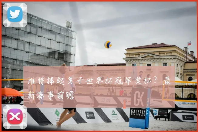 谁将捧起男子世界杯冠军奖杯？最新赛事前瞻