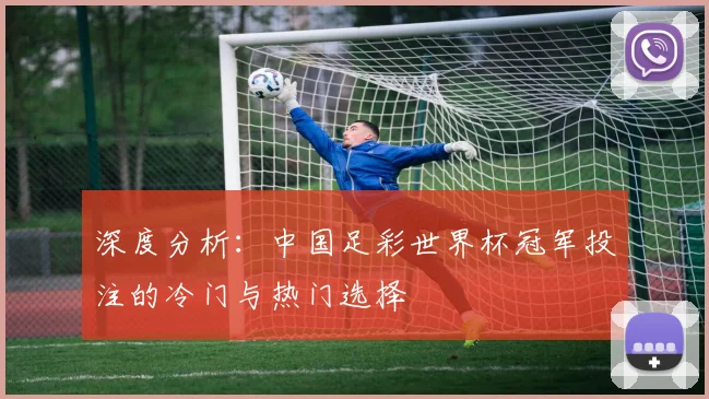 深度分析:中国足彩世界杯冠军投注的冷门与热门选择