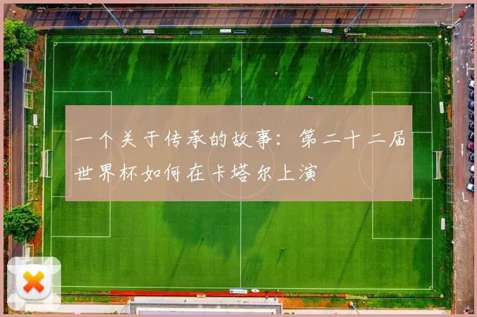 一个关于传承的故事:第二十二届世界杯如何在卡塔尔上演