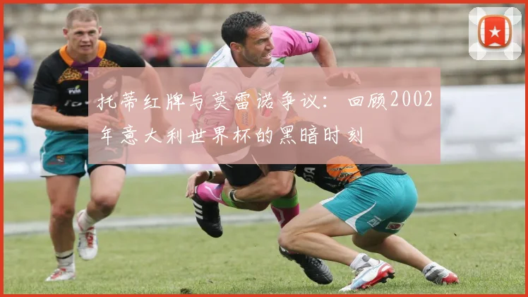 托蒂红牌与莫雷诺争议:回顾2002年意大利世界杯的黑暗时刻