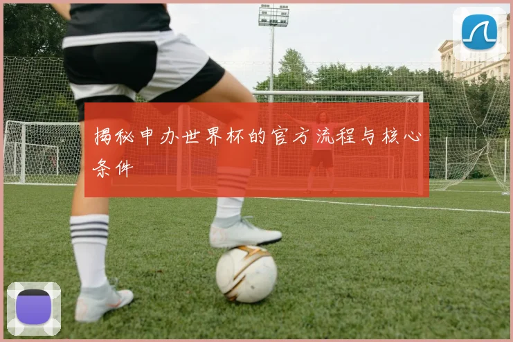 揭秘申办世界杯的官方流程与核心条件